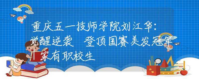 重庆五一技师学院刘江华：觉醒逆袭 登顶国赛美发冠军｜家有职校生(美發技能老師)